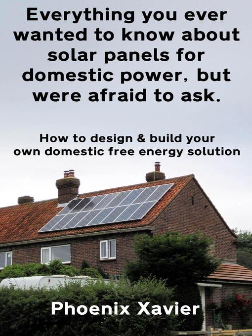 Title details for Everything you Ever Wanted to Know About Solar Panels for Domestic Power, but Were Afraid to ask by Phoenix Xavier - Available